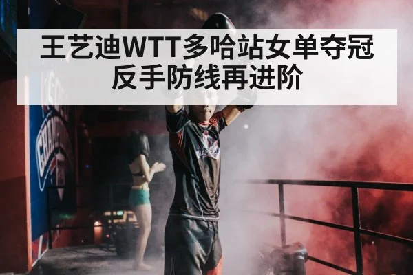 王艺迪WTT多哈站女单夺冠 反手防线再进阶