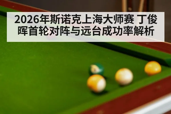 2026年斯诺克上海大师赛 丁俊晖首轮对阵与远台成功率解析