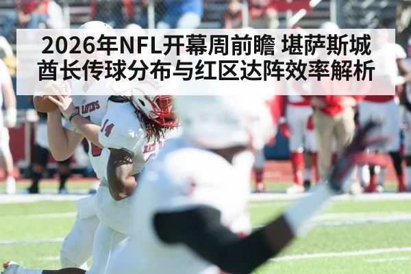 2026年NFL开幕周前瞻 堪萨斯城酋长传球分布与红区达阵效率解析