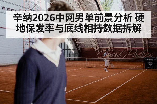 辛纳2026中网男单前景分析 硬地保发率与底线相持数据拆解