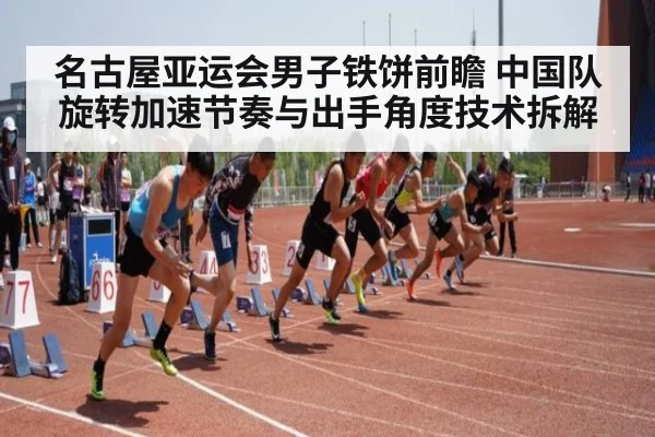 名古屋亚运会男子铁饼前瞻 中国队旋转加速节奏与出手角度技术拆解