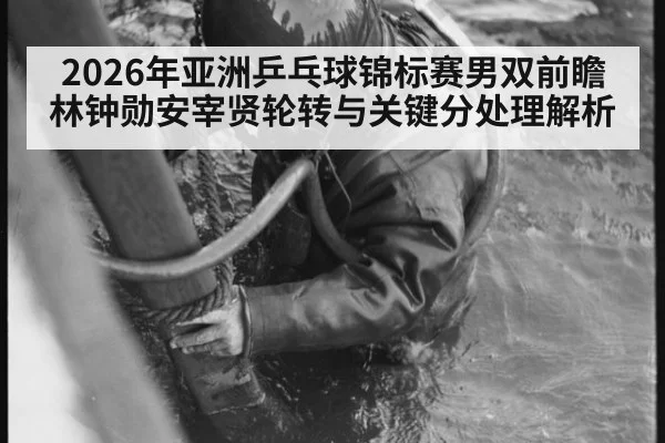 2026年亚洲乒乓球锦标赛男双前瞻 林钟勋安宰贤轮转与关键分处理解析