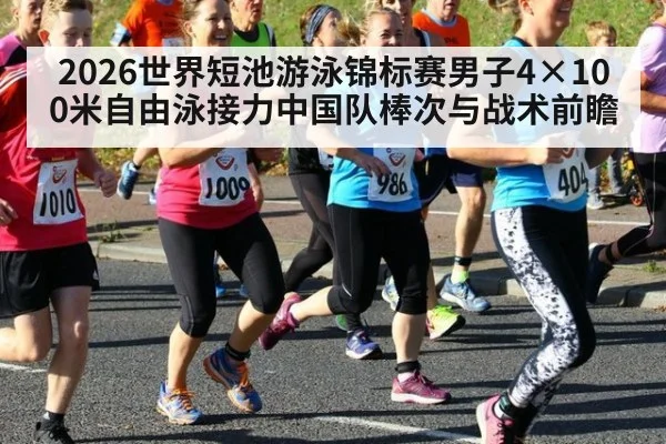 2026世界短池游泳锦标赛男子4×100米自由泳接力中国队棒次与战术前瞻
