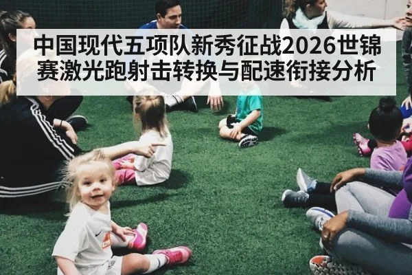 中国现代五项队新秀征战2026世锦赛激光跑射击转换与配速衔接分析