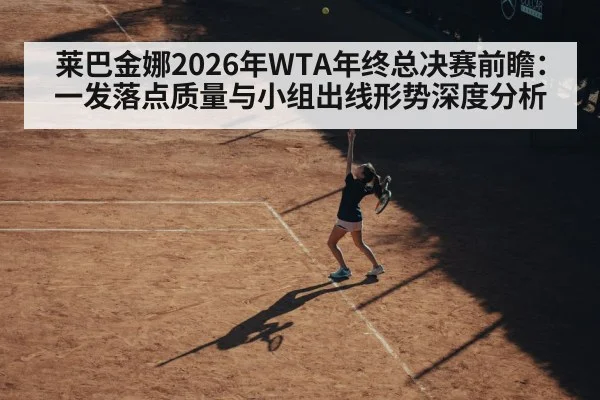 莱巴金娜2026年WTA年终总决赛前瞻：一发落点质量与小组出线形势深度分析